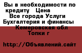 Вы в необходимости по кредиту › Цена ­ 90 000 - Все города Услуги » Бухгалтерия и финансы   . Кемеровская обл.,Топки г.